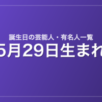 5月29日生まれの芸能人・有名人一覧