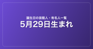 5月29日生まれの芸能人・有名人一覧