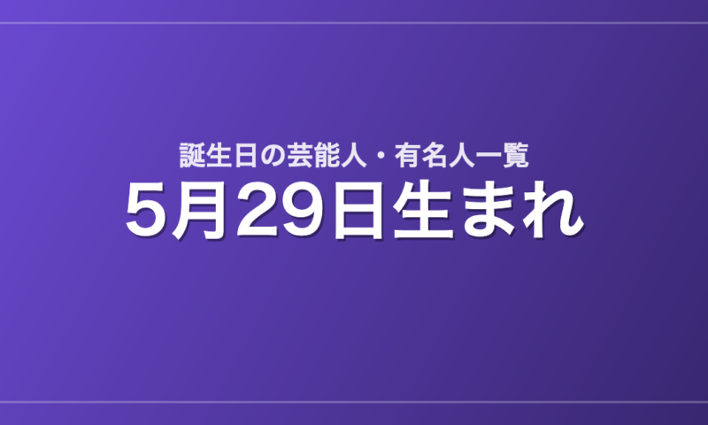 5月29日生まれの芸能人・有名人一覧