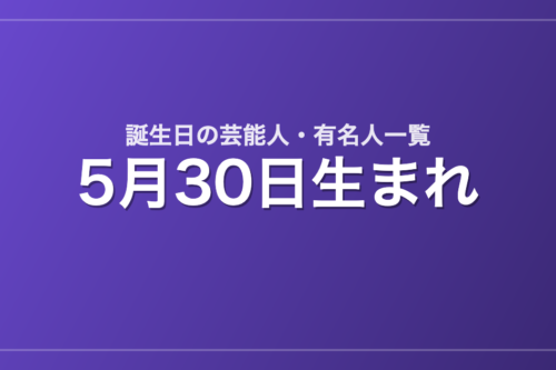 5月30日生まれの芸能人・有名人一覧