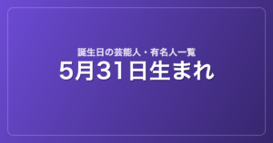 5月31日生まれの芸能人・有名人一覧