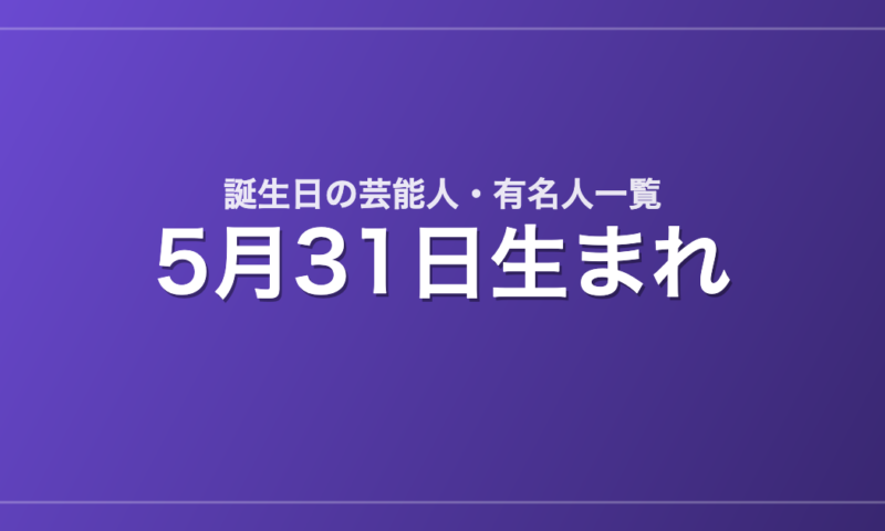 5月31日生まれの芸能人・有名人一覧