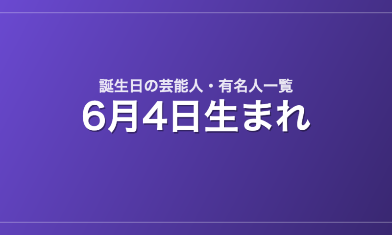 6月4日生まれの芸能人・有名人一覧