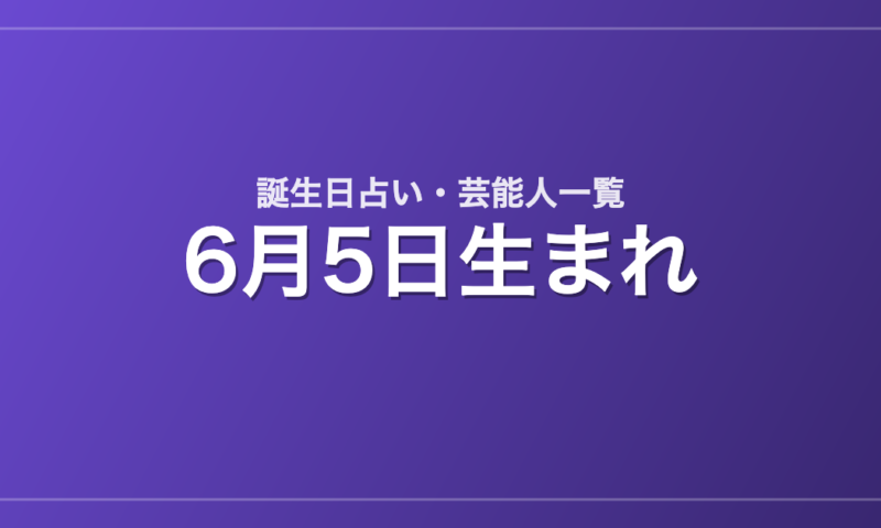 6月5日生まれの芸能人・有名人一覧【誕生日占い】