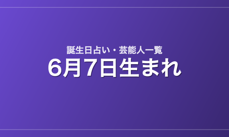 6月7日生まれの芸能人・有名人一覧【誕生日占い】