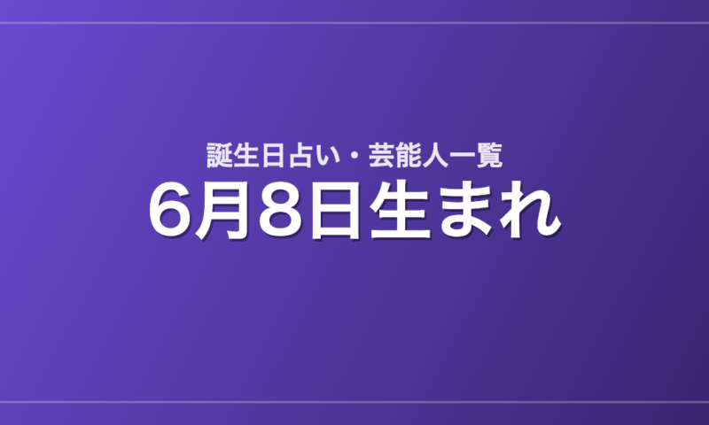 6月8日生まれの芸能人・有名人一覧【誕生日占い】