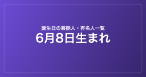 6月8日生まれの芸能人・有名人一覧