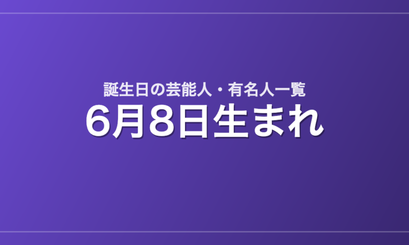 6月8日生まれの芸能人・有名人一覧