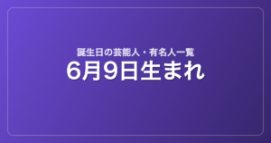 6月9日生まれの芸能人・有名人一覧