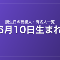 6月10日生まれの芸能人・有名人一覧