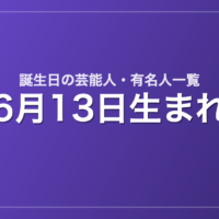 6月13日生まれの芸能人・有名人一覧