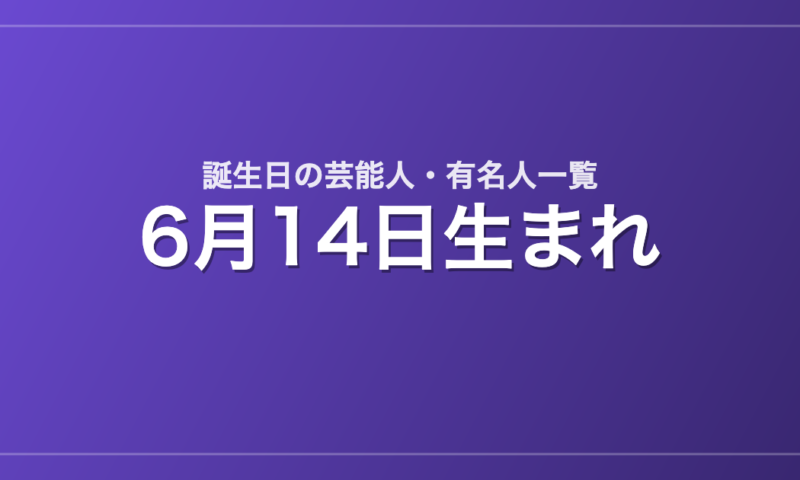 6月14日生まれの芸能人・有名人一覧