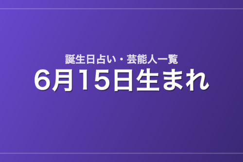 6月15日生まれの芸能人・有名人一覧【誕生日占い】