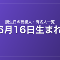 6月16日生まれの芸能人・有名人一覧