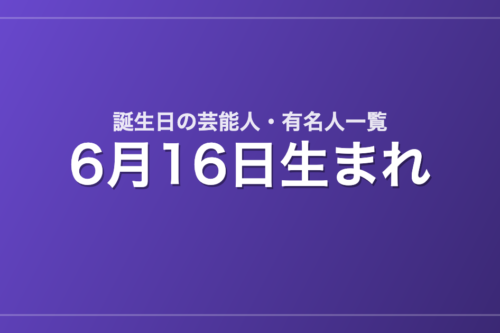 6月16日生まれの芸能人・有名人一覧