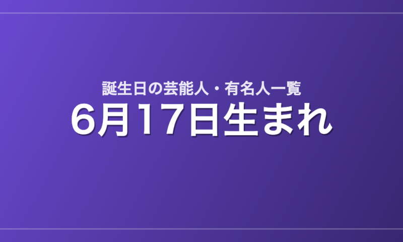 6月17日生まれの芸能人・有名人一覧