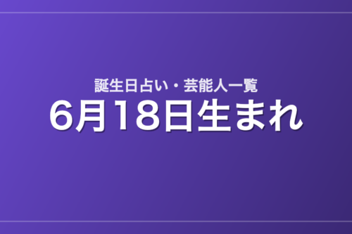 6月18日生まれの芸能人・有名人一覧【誕生日占い】