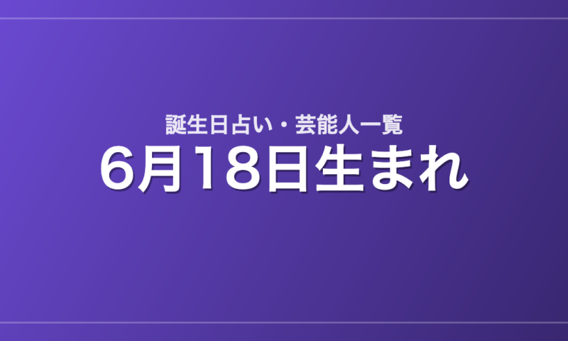 6月18日生まれの芸能人・有名人一覧【誕生日占い】