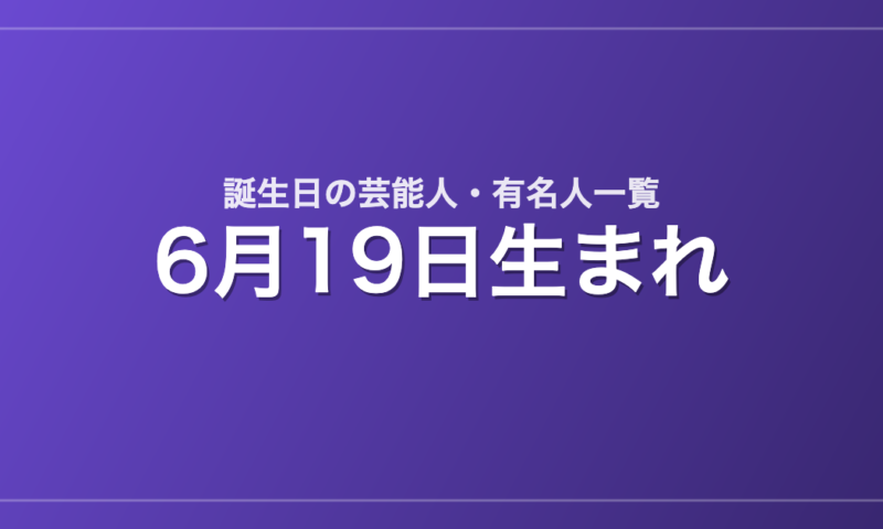 6月19日生まれの芸能人・有名人一覧