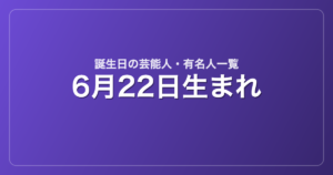 6月22日生まれの芸能人・有名人一覧
