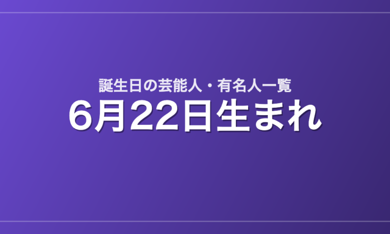 6月22日生まれの芸能人・有名人一覧