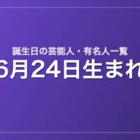 6月24日生まれの芸能人・有名人一覧