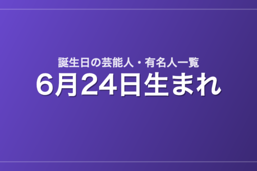 6月24日生まれの芸能人・有名人一覧