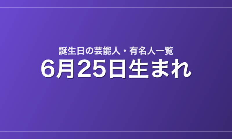 6月25日生まれの芸能人・有名人一覧