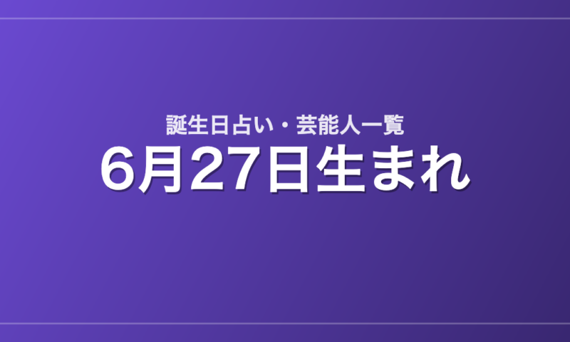 6月27日生まれの芸能人・有名人一覧【誕生日占い】