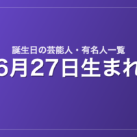 6月27日生まれの芸能人・有名人一覧