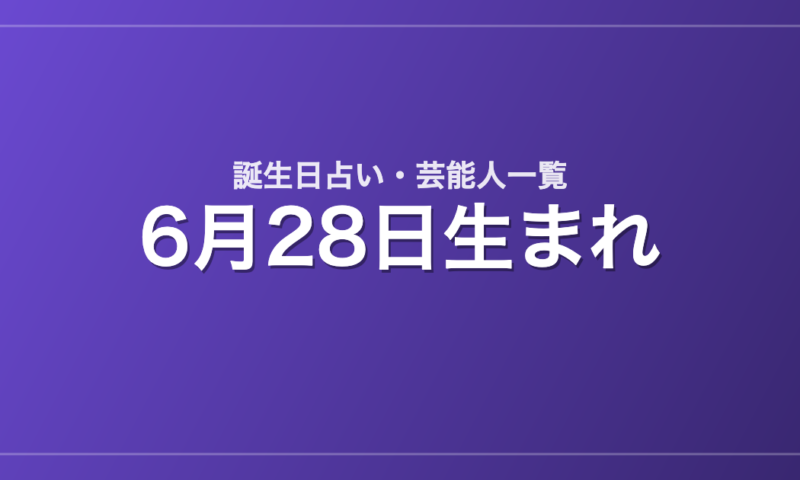 6月28日生まれの芸能人・有名人一覧【誕生日占い】