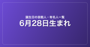 6月28日生まれの芸能人・有名人一覧