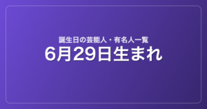 6月29日生まれの芸能人・有名人一覧