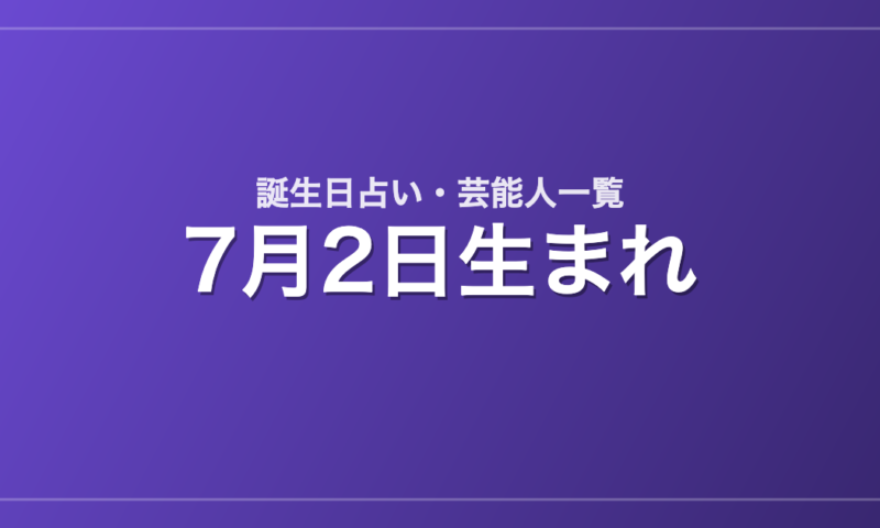 7月2日生まれの芸能人・有名人一覧【誕生日占い】