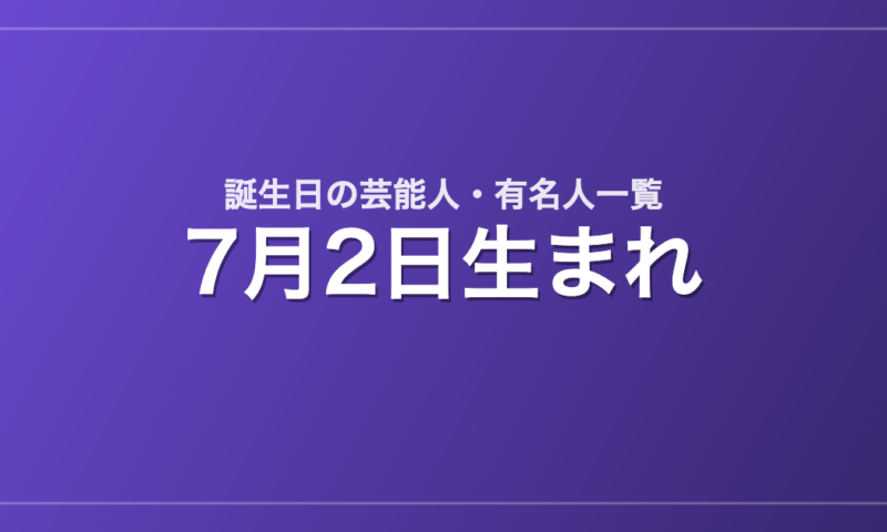 7月2日生まれの芸能人・有名人一覧
