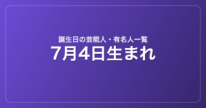 7月4日生まれの芸能人・有名人一覧