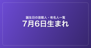 7月6日生まれの芸能人・有名人一覧