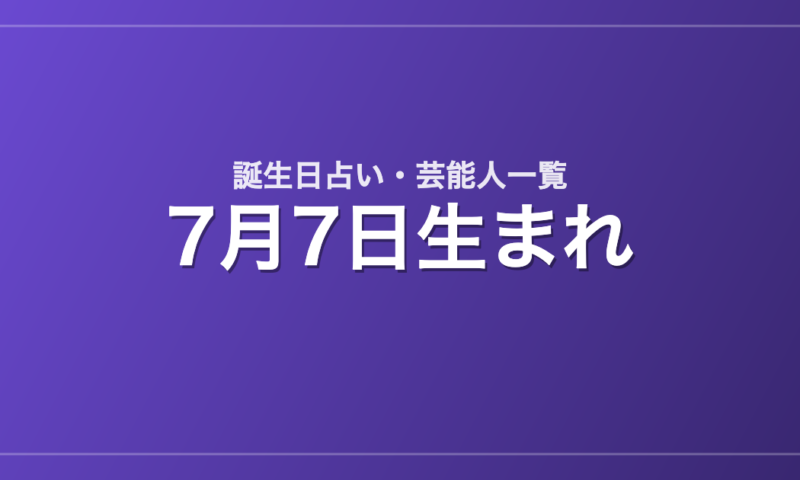7月7日生まれの芸能人・有名人一覧【誕生日占い】