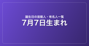7月7日生まれの芸能人・有名人一覧