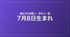 7月8日生まれの芸能人・有名人一覧