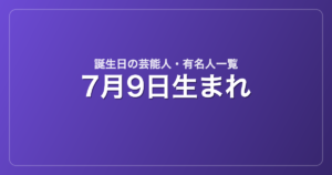 7月9日生まれの芸能人・有名人一覧