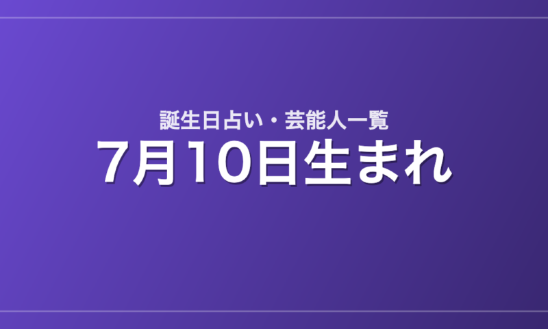 7月10日生まれの芸能人・有名人一覧【誕生日占い】