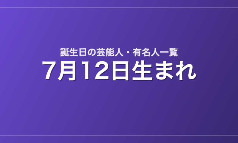 7月12日生まれの芸能人・有名人一覧