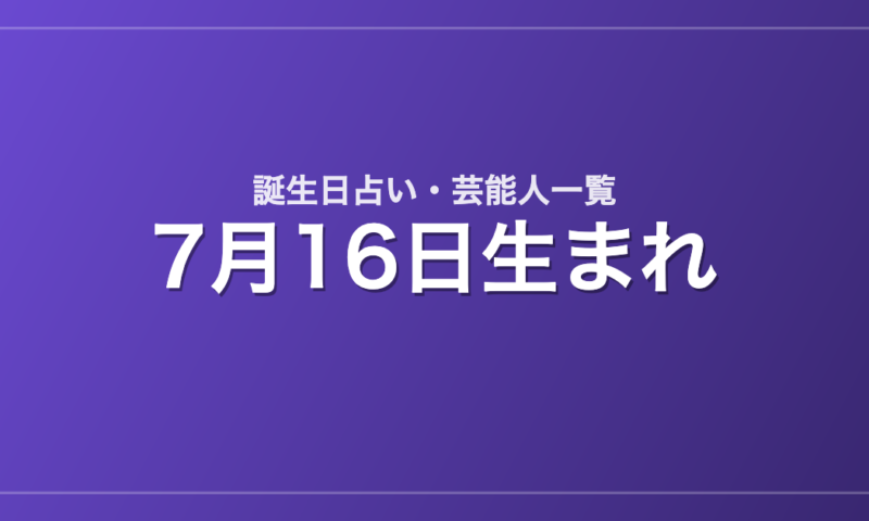 7月16日生まれの芸能人・有名人一覧【誕生日占い】