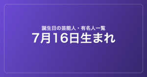 7月16日生まれの芸能人・有名人一覧
