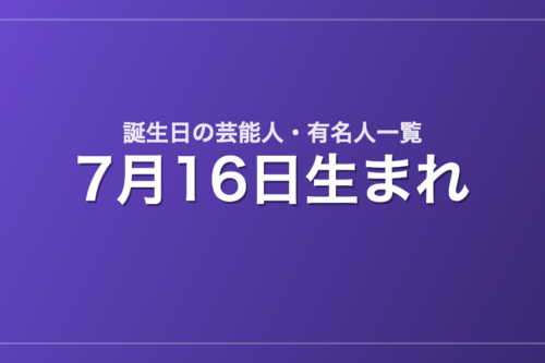 7月16日生まれの芸能人・有名人一覧