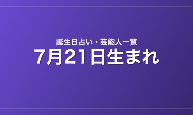7月21日生まれの芸能人・有名人一覧【誕生日占い】