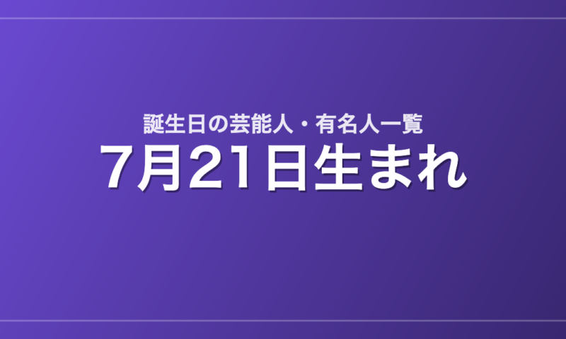 7月21日生まれの芸能人・有名人一覧