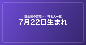 7月22日生まれの芸能人・有名人一覧