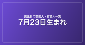 7月23日生まれの芸能人・有名人一覧